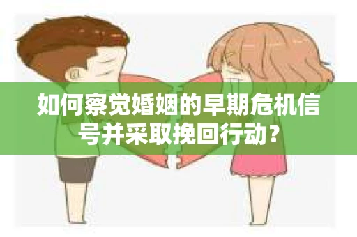 如何察觉婚姻的早期危机信号并采取挽回行动？