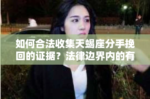 如何合法收集天蝎座分手挽回的证据？法律边界内的有效策略
