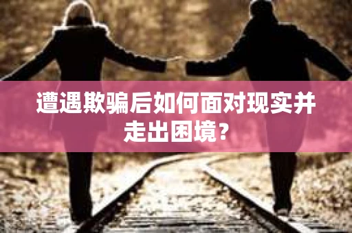 遭遇欺骗后如何面对现实并走出困境？
