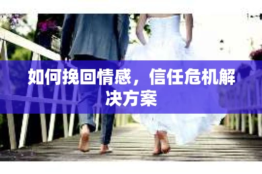 如何挽回情感，信任危机解决方案