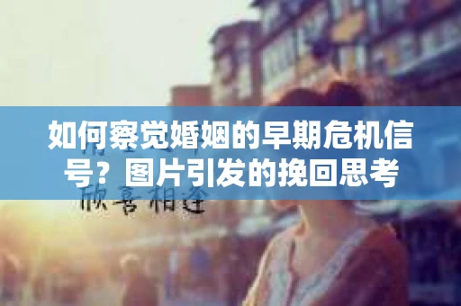 如何察觉婚姻的早期危机信号？图片引发的挽回思考