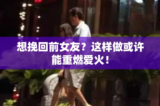 想挽回前女友?这样做或许能重燃爱火! 想挽回前女友?这样做或许能重燃爱火!