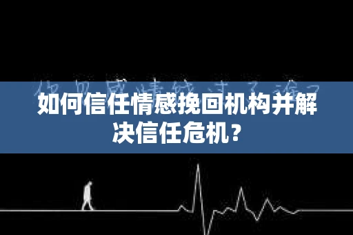 如何信任情感挽回机构并解决信任危机？