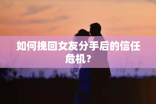如何挽回女友分手后的信任危机? 如何挽回女友分手后的信任危机?