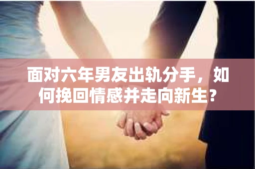 面对六年男友出轨分手，如何挽回情感并走向新生？