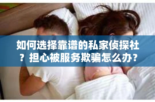 如何选择靠谱的私家侦探社？担心被服务欺骗怎么办？