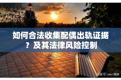 如何合法收集配偶出轨证据?及其法律风险控制 如何合法收集配偶出轨证据?及其法律风险控制