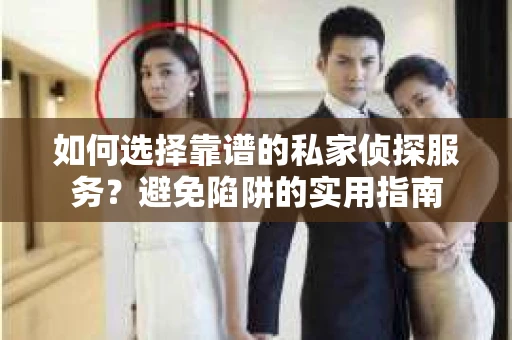 如何选择靠谱的私家侦探服务？避免陷阱的实用指南