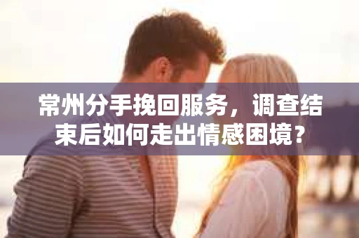 常州分手挽回服务,调查结束后如何走出情感困境? 常州分手挽回服务,调查结束后如何走出情感困境?