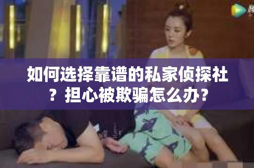 如何选择靠谱的私家侦探社？担心被欺骗怎么办？