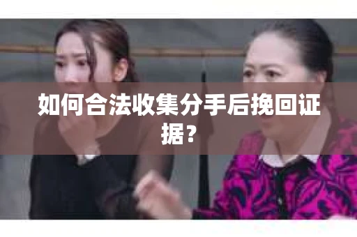 如何合法收集分手后挽回证据？