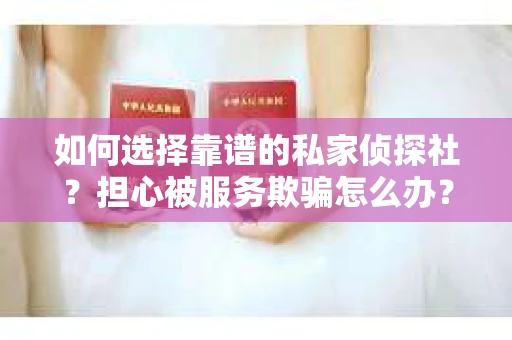 如何选择靠谱的私家侦探社？担心被服务欺骗怎么办？