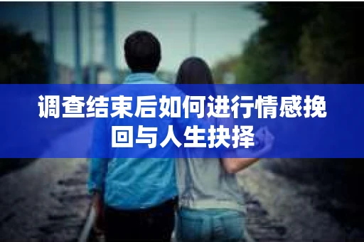 调查结束后如何进行情感挽回与人生抉择