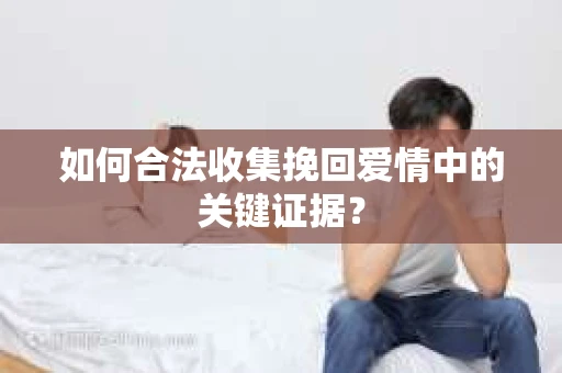 如何合法收集挽回爱情中的关键证据? 如何合法收集挽回爱情中的关键证据?