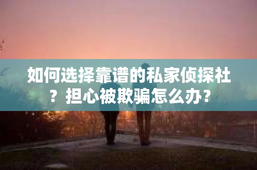 如何选择靠谱的私家侦探社？担心被欺骗怎么办？
