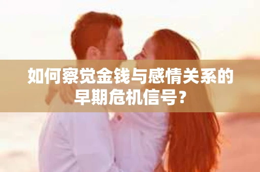 如何察觉金钱与感情关系的早期危机信号？