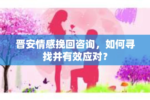 晋安情感挽回咨询，如何寻找并有效应对？