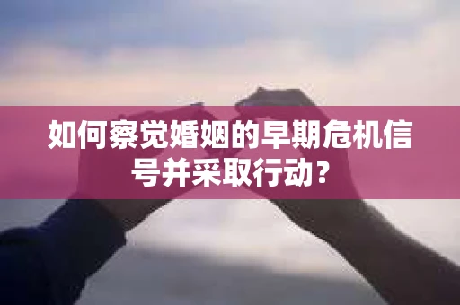 如何察觉婚姻的早期危机信号并采取行动？