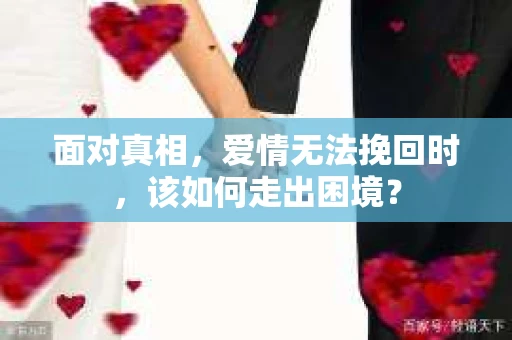 面对真相，爱情无法挽回时，该如何走出困境？