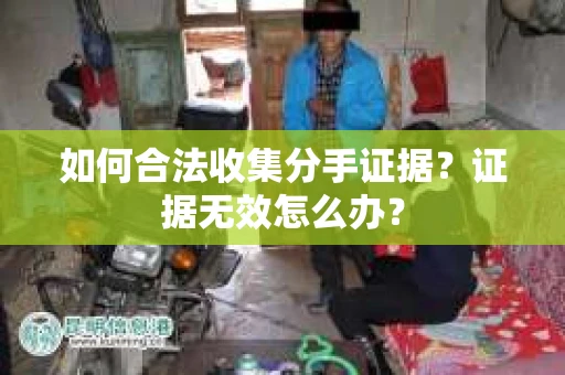 如何合法收集分手证据？证据无效怎么办？
