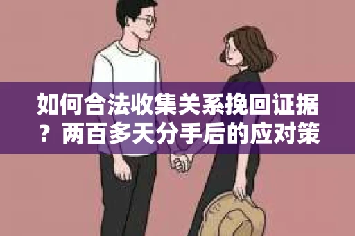 如何合法收集关系挽回证据？两百多天分手后的应对策略