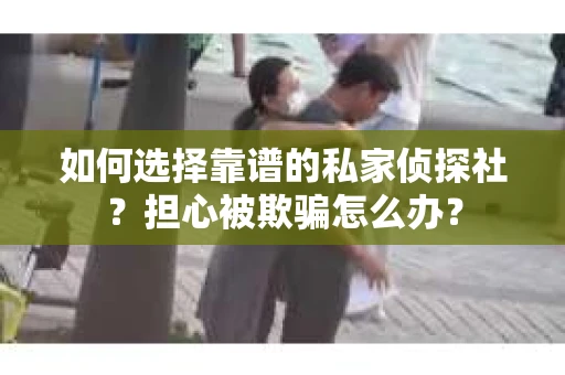 如何选择靠谱的私家侦探社？担心被欺骗怎么办？