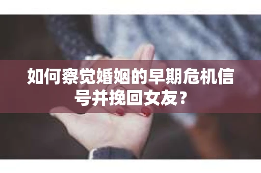 如何察觉婚姻的早期危机信号并挽回女友？