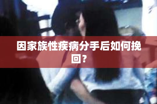 因家族性疾病分手后如何挽回？