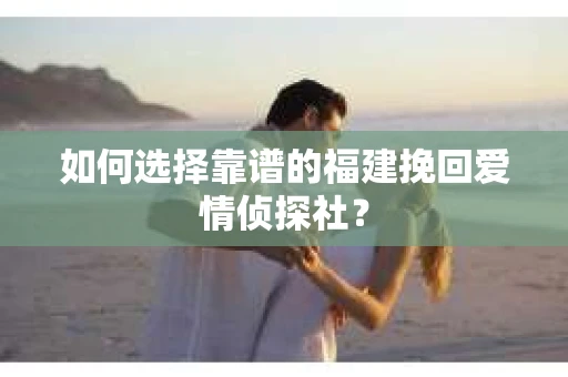 如何选择靠谱的福建挽回爱情侦探社？