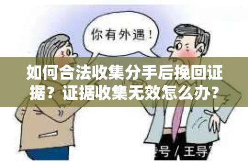 如何合法收集分手后挽回证据？证据收集无效怎么办？