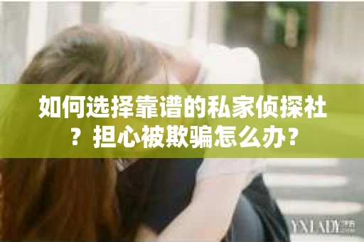 如何选择靠谱的私家侦探社？担心被欺骗怎么办？