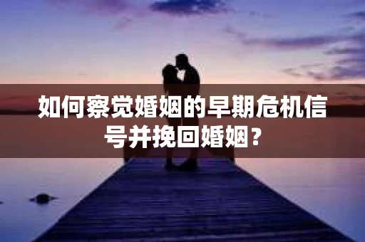 如何察觉婚姻的早期危机信号并挽回婚姻？