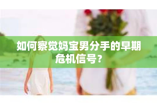 如何察觉妈宝男分手的早期危机信号？