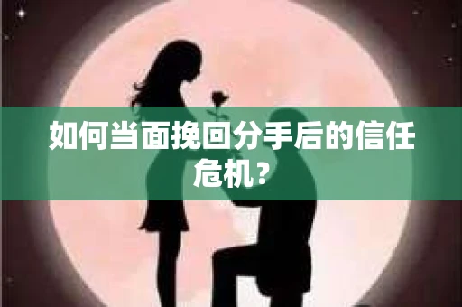 如何当面挽回分手后的信任危机？