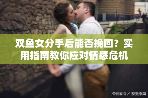 双鱼女分手后能否挽回？实用指南教你应对情感危机