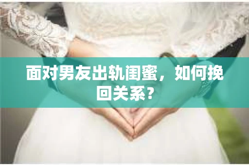 面对男友出轨闺蜜,如何挽回关系? 面对男友出轨闺蜜,如何挽回关系?