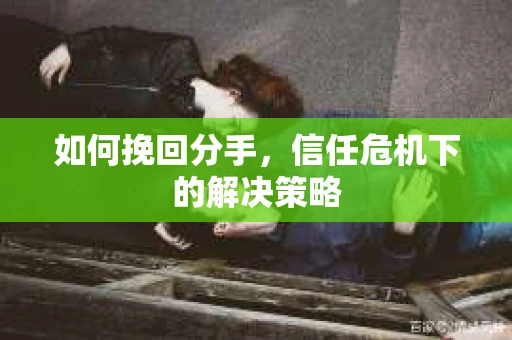 如何挽回分手，信任危机下的解决策略