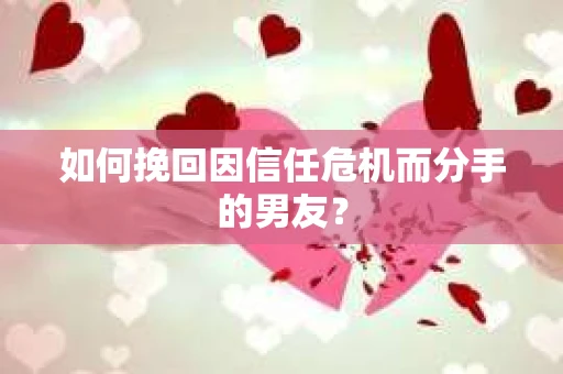 如何挽回因信任危机而分手的男友? 如何挽回因信任危机而分手的男友?