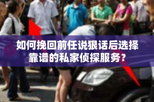 如何挽回前任说狠话后选择靠谱的私家侦探服务？