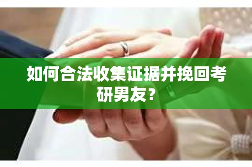 如何合法收集证据并挽回考研男友？