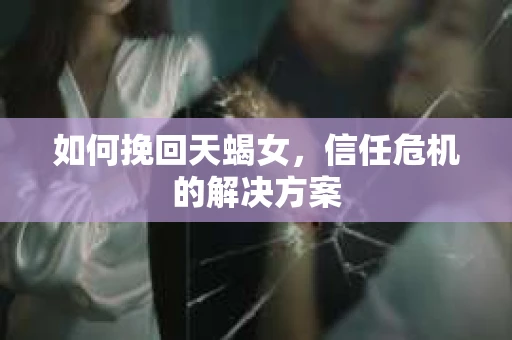 如何挽回天蝎女，信任危机的解决方案