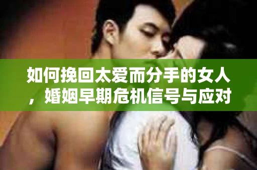 如何挽回太爱而分手的女人，婚姻早期危机信号与应对策略