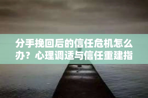 分手挽回后的信任危机怎么办？心理调适与信任重建指南