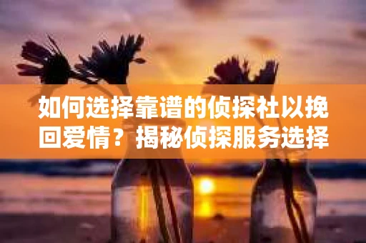 如何选择靠谱的侦探社以挽回爱情？揭秘侦探服务选择指南