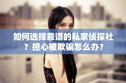 如何选择靠谱的私家侦探社？担心被欺骗怎么办？