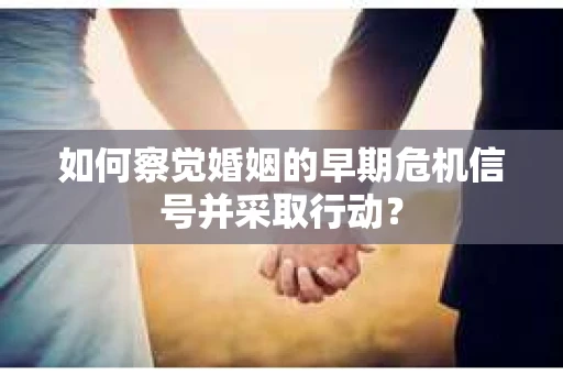 如何察觉婚姻的早期危机信号并采取行动? 如何察觉婚姻的早期危机信号并采取行动?
