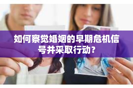 如何察觉婚姻的早期危机信号并采取行动？