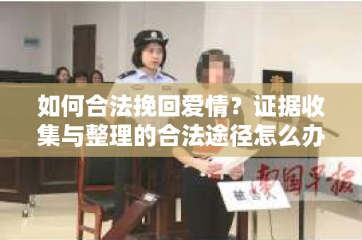 如何合法挽回爱情?证据收集与整理的合法途径怎么办? 如何合法挽回爱情?证据收集与整理的合法途径怎么办?