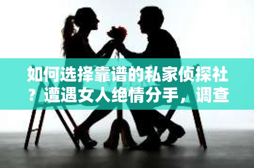 如何选择靠谱的私家侦探社？遭遇女人绝情分手，调查服务怎么办？