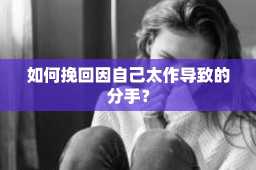 如何挽回因自己太作导致的分手？